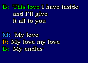 B2 This love I have inside
and I'll give
it all to you

M2 My love
F2 My love my love
B2 IVIy endles