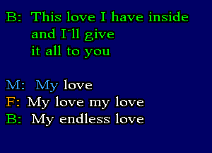 B2 This love I have inside
and I'll give
it all to you

M2 My love
F2 My love my love
B2 IVIy endless love