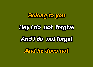 Belong to you

Hey I do not forgive

And I do not forget

And he does not