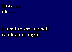 I used to cry myself
to sleep at night