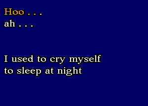 I used to cry myself
to sleep at night