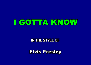 II GOTTA KNOW

I THE STYLE 0F

Elvis Presley