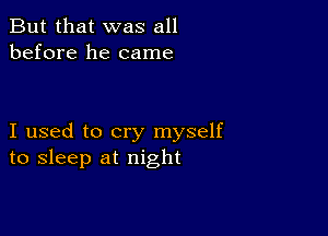 But that was all
before he came

I used to cry myself
to sleep at night