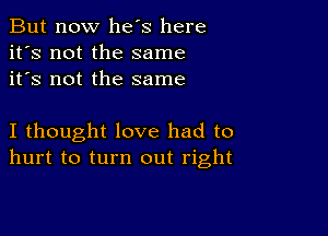 But now he's here
it's not the same
it's not the same

I thought love had to
hurt to turn out right