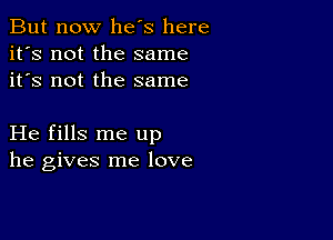 But now he's here
it's not the same
it's not the same

He fills me up
he gives me love