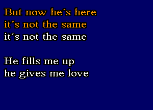 But now he's here
it's not the same
it's not the same

He fills me up
he gives me love