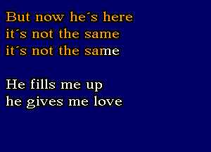 But now he's here
it's not the same
it's not the same

He fills me up
he gives me love