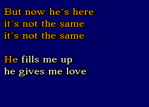 But now he's here
it's not the same
it's not the same

He fills me up
he gives me love