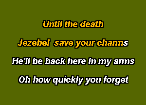 Until the death

Jezebe! save your charms

He '1! be back here in my anns

Oh how quickly you forget