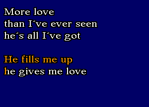 More love
than I've ever seen
he's all I've got

He fills me up
he gives me love