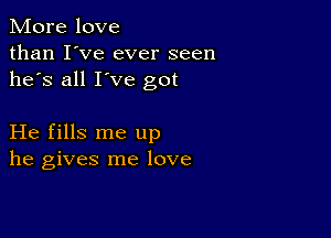 More love
than I've ever seen
he's all I've got

He fills me up
he gives me love