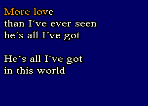 More love
than I've ever seen
he's all I've got

He s all I've got
in this world