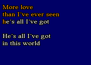 More love
than I've ever seen
he's all I've got

He s all I've got
in this world