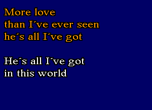 More love
than I've ever seen
he's all I've got

He s all I've got
in this world