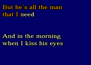 But he's all the man
that I need

And in the morning
When I kiss his eyes