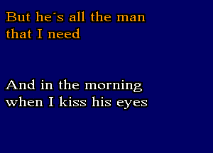 But he's all the man
that I need

And in the morning
When I kiss his eyes