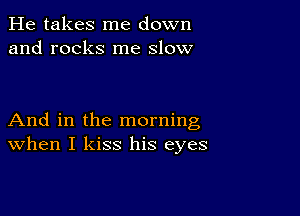 He takes me down
and rocks me slow

And in the morning
When I kiss his eyes