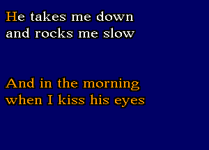 He takes me down
and rocks me slow

And in the morning
When I kiss his eyes