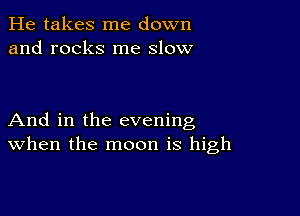 He takes me down
and rocks me slow

And in the evening
when the moon is high