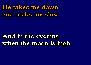 He takes me down
and rocks me slow

And in the evening
when the moon is high