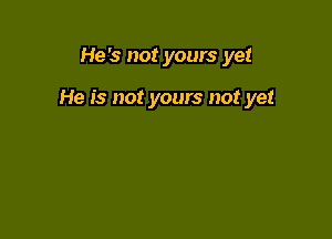 He's not yours yet

He is not yours not yet