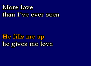 More love
than I've ever seen

He fills me up
he gives me love