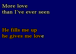 More love
than I've ever seen

He fills me up
he gives me love