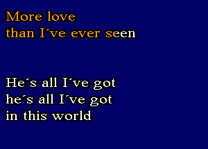 More love
than I've ever seen

He s all I've got
he's all I've got
in this world