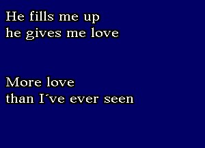 He fills me up
he gives me love

More love
than I've ever seen