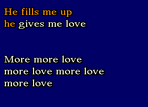 He fills me up
he gives me love

More more love
more love more love
more love