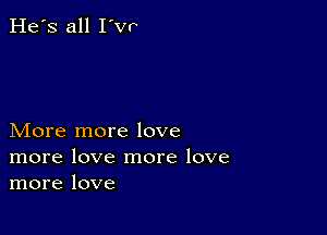 He's all I'vr

More more love
more love more love
more love