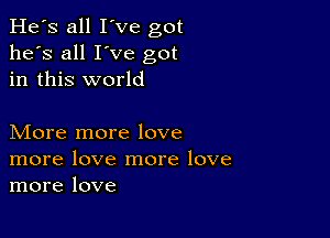 He's all I've got
he's all I've got
in this world

More more love
more love more love
more love