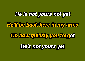 He is not yours not yet

He'll be back here in my arms

on how quickly you forget

He's not yours yet