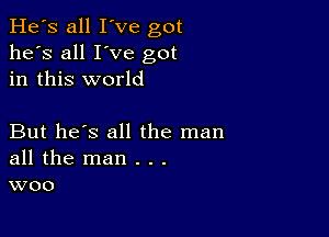 He's all I've got
he's all I've got
in this world

But he's all the man
all the man . . .
woo