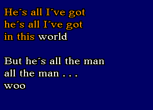 He's all I've got
he's all I've got
in this world

But he's all the man
all the man . . .
woo