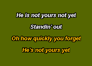 He is not yours not yet

Standin' out

Oh how quickly you forget

He's not yours yet