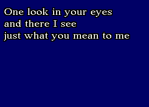 One look in your eyes
and there I see
just what you mean to me