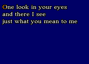 One look in your eyes
and there I see
just what you mean to me