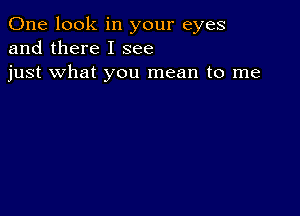 One look in your eyes
and there I see
just what you mean to me