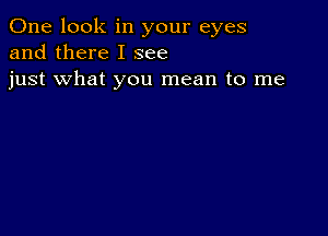 One look in your eyes
and there I see
just what you mean to me