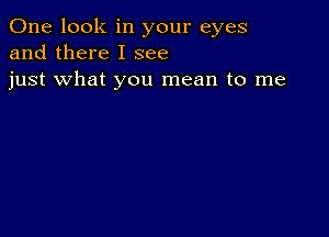 One look in your eyes
and there I see
just what you mean to me