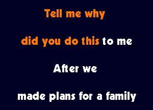 Tell me why

did you do this to me

After we

made plans for a family