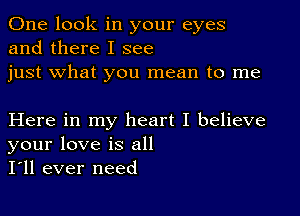 One look in your eyes
and there I see
just what you mean to me

Here in my heart I believe
your love is all
I'll ever need