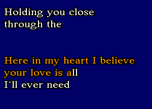 Holding you close
through the

Here in my heart I believe
your love is all
I'll ever need