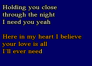 Holding you close
through the night
I need you yeah

Here in my heart I believe
your love is all
I'll ever need