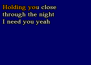 Holding you close
through the night
I need you yeah