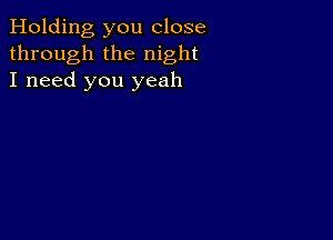 Holding you close
through the night
I need you yeah