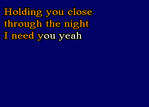 Holding you close
through the night
I need you yeah