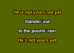 He is not yours not yet

Standin' out
In the pourin' rain

He's not yours yet