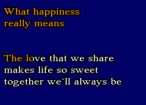 What happiness
really means

The love that we share
makes life so sweet
together we'll always be